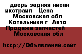 дверь задняя нисан икстраил › Цена ­ 3 000 - Московская обл., Котельники г. Авто » Продажа запчастей   . Московская обл.